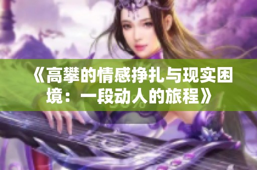 《高攀的情感挣扎与现实困境：一段动人的旅程》