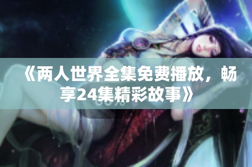 《两人世界全集免费播放，畅享24集精彩故事》