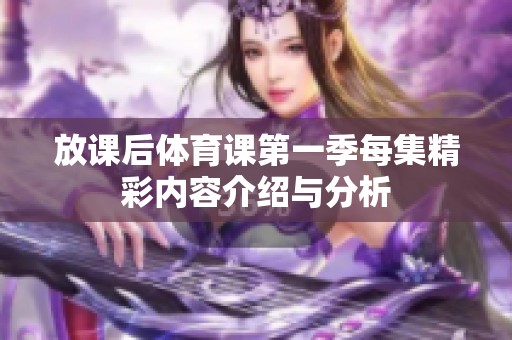 放课后体育课第一季每集精彩内容介绍与分析