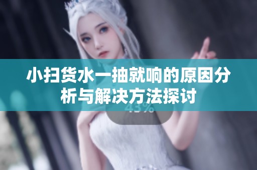 小扫货水一抽就响的原因分析与解决方法探讨