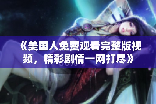 《美国人免费观看完整版视频，精彩剧情一网打尽》