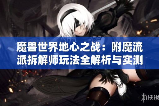 魔兽世界地心之战：附魔流派拆解师玩法全解析与实测分享