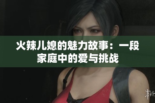 火辣儿媳的魅力故事：一段家庭中的爱与挑战