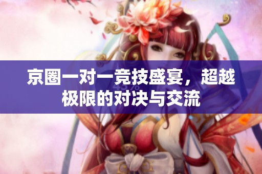 京圈一对一竞技盛宴，超越极限的对决与交流