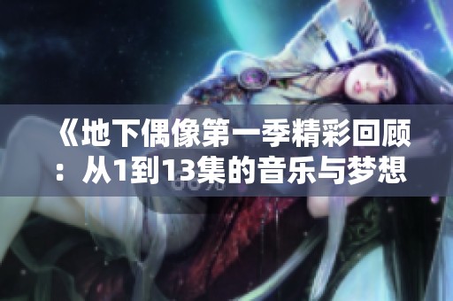 《地下偶像第一季精彩回顾：从1到13集的音乐与梦想之旅》