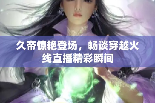 久帝惊艳登场，畅谈穿越火线直播精彩瞬间