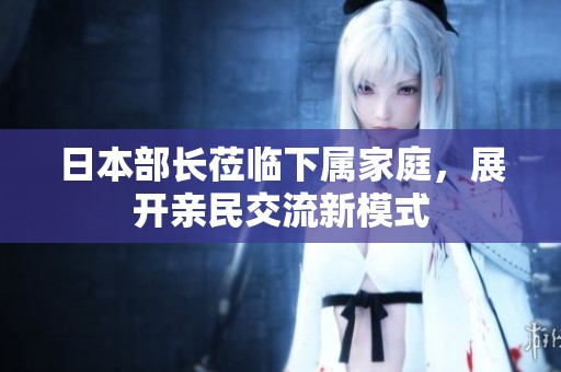日本部长莅临下属家庭，展开亲民交流新模式