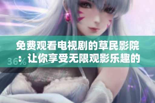 免费观看电视剧的草民影院：让你享受无限观影乐趣的优势解析