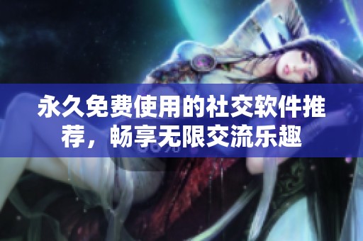 永久免费使用的社交软件推荐，畅享无限交流乐趣
