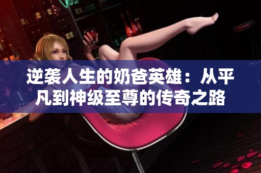 逆袭人生的奶爸英雄：从平凡到神级至尊的传奇之路