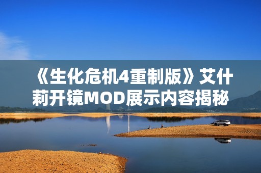 《生化危机4重制版》艾什莉开镜MOD展示内容揭秘