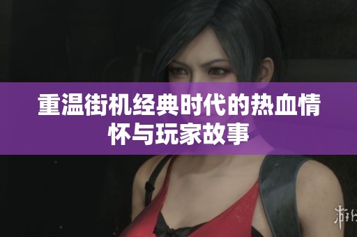 重温街机经典时代的热血情怀与玩家故事