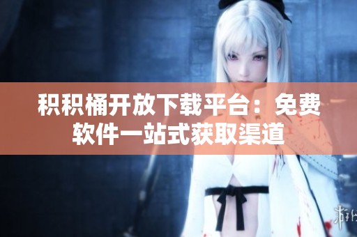 积积桶开放下载平台：免费软件一站式获取渠道