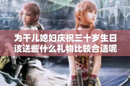 为干儿媳妇庆祝三十岁生日该送些什么礼物比较合适呢