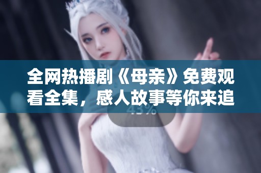 全网热播剧《母亲》免费观看全集，感人故事等你来追！