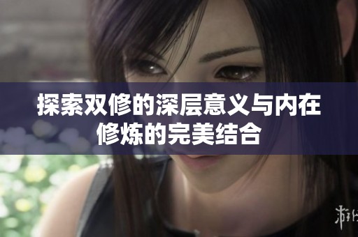 探索双修的深层意义与内在修炼的完美结合
