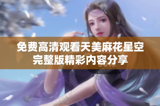免费高清观看天美麻花星空完整版精彩内容分享