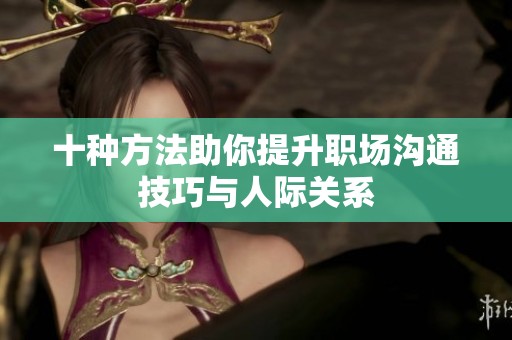 十种方法助你提升职场沟通技巧与人际关系