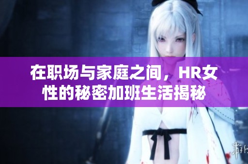 在职场与家庭之间，HR女性的秘密加班生活揭秘
