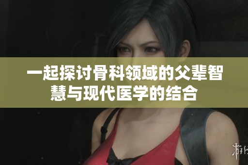一起探讨骨科领域的父辈智慧与现代医学的结合