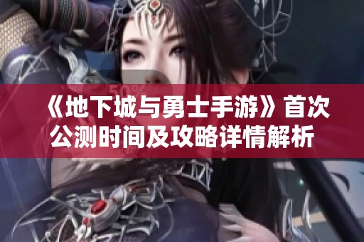 《地下城与勇士手游》首次公测时间及攻略详情解析