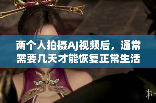 两个人拍摄AJ视频后，通常需要几天才能恢复正常生活