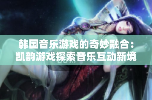韩国音乐游戏的奇妙融合：凯韵游戏探索音乐互动新境界