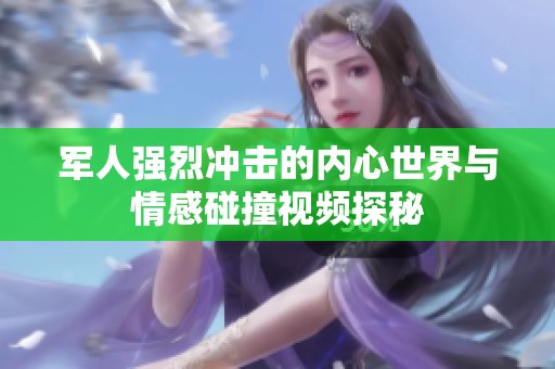 军人强烈冲击的内心世界与情感碰撞视频探秘