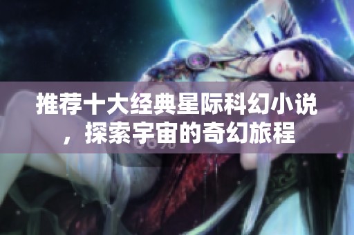 推荐十大经典星际科幻小说，探索宇宙的奇幻旅程