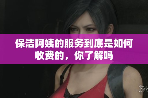 保洁阿姨的服务到底是如何收费的，你了解吗