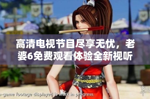 高清电视节目尽享无忧，老婆6免费观看体验全新视听盛宴