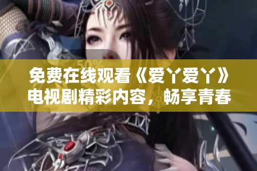 免费在线观看《爱丫爱丫》电视剧精彩内容，畅享青春爱情故事