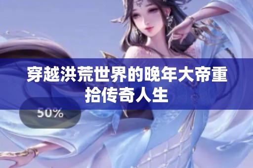 穿越洪荒世界的晚年大帝重拾传奇人生