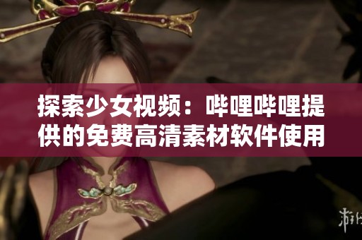探索少女视频：哔哩哔哩提供的免费高清素材软件使用指南