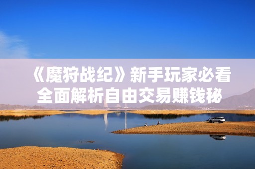 《魔狩战纪》新手玩家必看 全面解析自由交易赚钱秘籍
