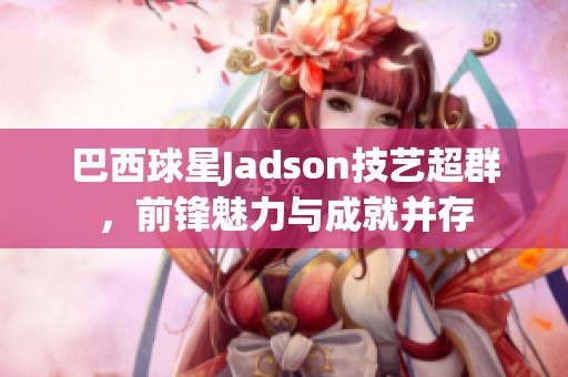 巴西球星Jadson技艺超群，前锋魅力与成就并存