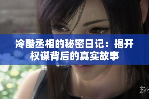 冷酷丞相的秘密日记：揭开权谋背后的真实故事