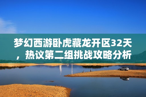 梦幻西游卧虎藏龙开区32天，热议第二组挑战攻略分析