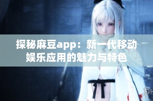 探秘麻豆app：新一代移动娱乐应用的魅力与特色