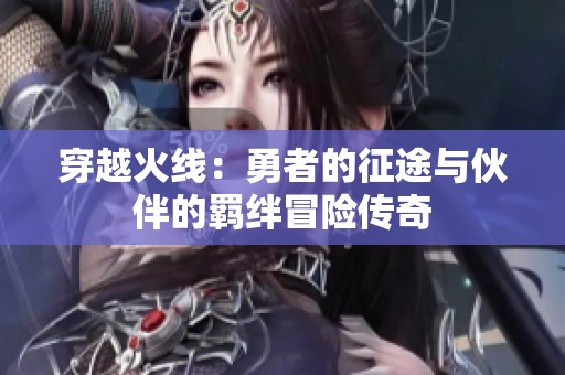 穿越火线：勇者的征途与伙伴的羁绊冒险传奇
