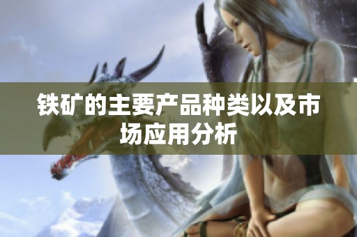 铁矿的主要产品种类以及市场应用分析