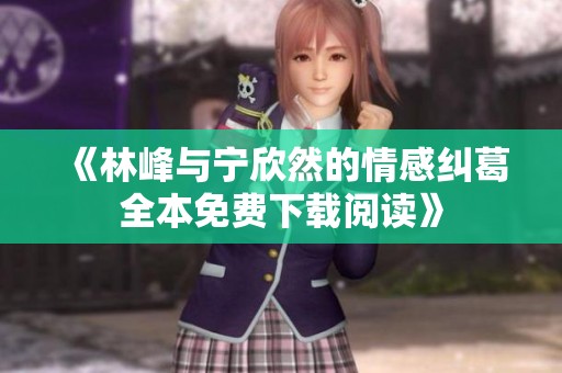 《林峰与宁欣然的情感纠葛全本免费下载阅读》