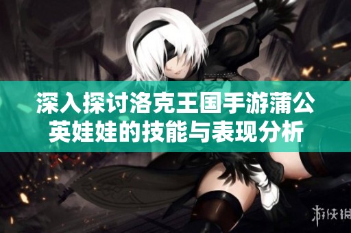 深入探讨洛克王国手游蒲公英娃娃的技能与表现分析