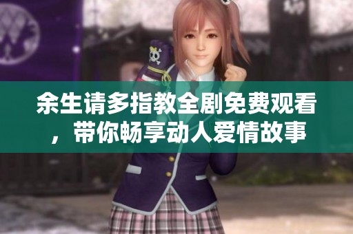 余生请多指教全剧免费观看，带你畅享动人爱情故事