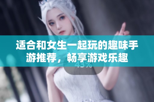 适合和女生一起玩的趣味手游推荐，畅享游戏乐趣