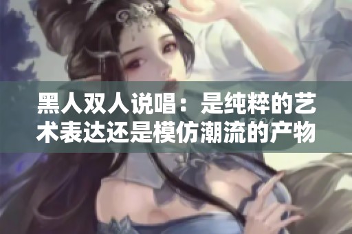 黑人双人说唱：是纯粹的艺术表达还是模仿潮流的产物