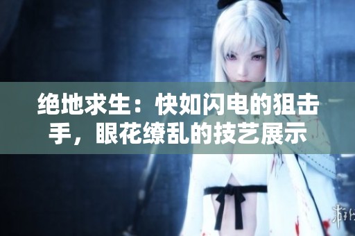 绝地求生：快如闪电的狙击手，眼花缭乱的技艺展示
