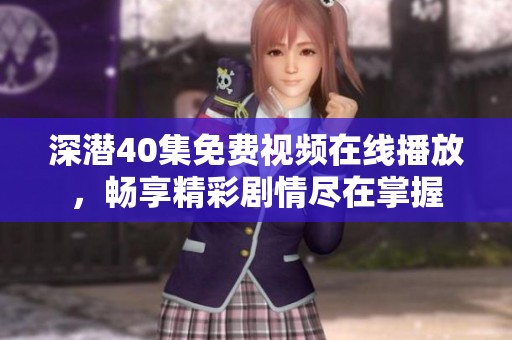 深潜40集免费视频在线播放，畅享精彩剧情尽在掌握