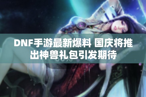 DNF手游最新爆料 国庆将推出神兽礼包引发期待