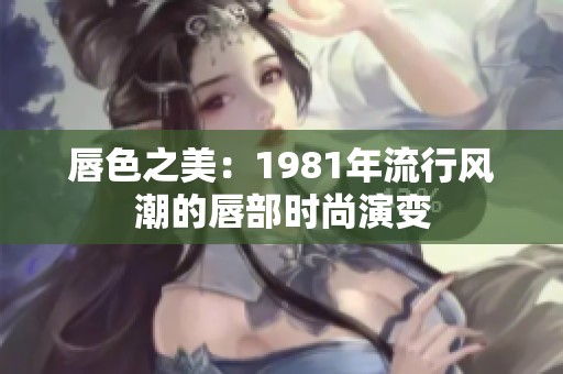 唇色之美：1981年流行风潮的唇部时尚演变